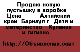 Продаю новую пустышку в коробке › Цена ­ 300 - Алтайский край, Барнаул г. Дети и материнство » Купание и гигиена   